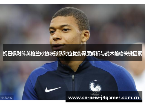 姆巴佩对阵英格兰欧协联球队对位优势深度解析与战术前瞻关键因素 姆巴佩对阵英格兰欧协联球队对位优势深度解析与战术前瞻关键因素