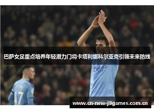 巴萨女足重点培养年轻潜力门将卡塔利娜科尔亚克引领未来防线 巴萨女足重点培养年轻潜力门将卡塔利娜科尔亚克引领未来防线