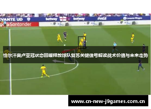 恰尔汗奥卢亚冠状态回暖释放球队复苏关键信号解读战术价值与未来走势 恰尔汗奥卢亚冠状态回暖释放球队复苏关键信号解读战术价值与未来走势