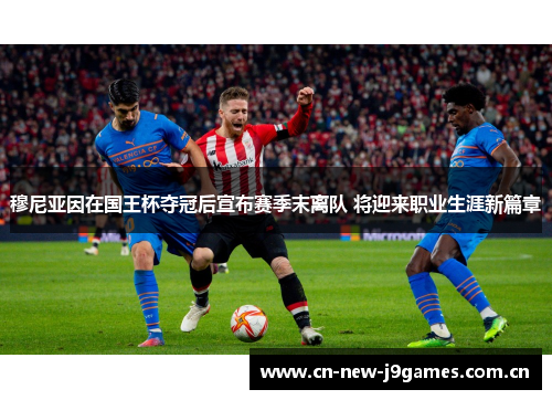 穆尼亚因在国王杯夺冠后宣布赛季末离队 将迎来职业生涯新篇章 穆尼亚因在国王杯夺冠后宣布赛季末离队 将迎来职业生涯新篇章